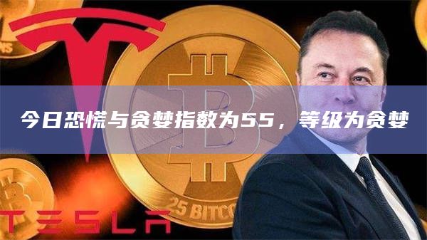 今日恐慌与贪婪指数为55，等级为贪婪