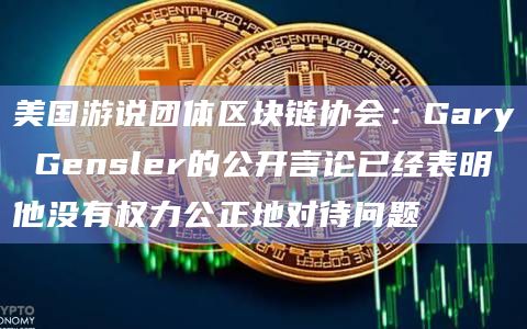美国游说团体区块链协会：Gary Gensler的公开言论已经表明他没有权力公正地对待问题