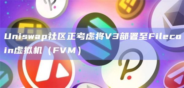 Uniswap社区正考虑将V3部署至Filecoin虚拟机（FVM）