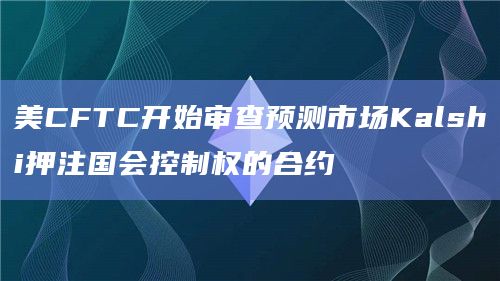美CFTC开始审查预测市场Kalshi押注国会控制权的合约
