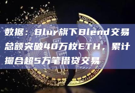 数据：Blur旗下Blend交易总额突破40万枚ETH，累计撮合超5万笔借贷交易