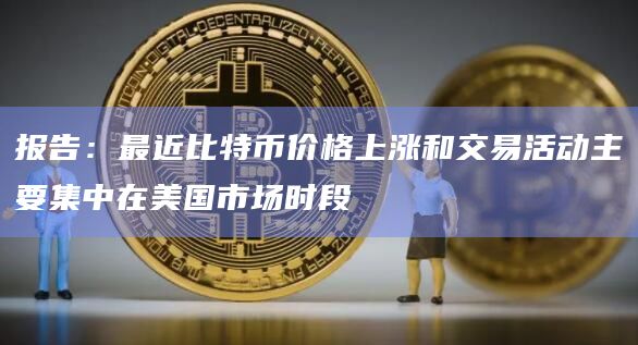 报告:最近比特币价格上涨和交易活动主要集中在美国市场时段插图 报告:最近比特币价格上涨和交易活动主要集中在美国市场时段