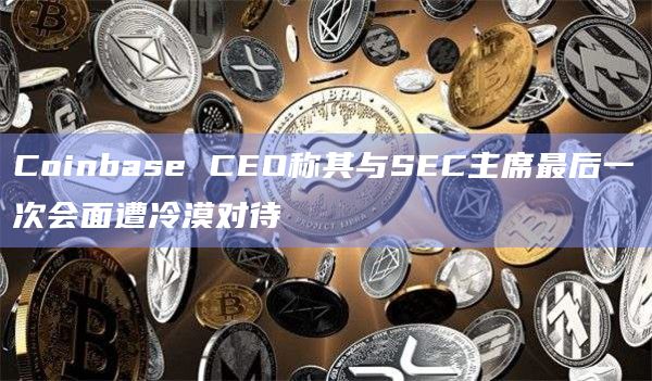 Coinbase CEO称其与SEC主席最后一次会面遭冷漠对待插图 Coinbase CEO称其与SEC主席最后一次会面遭冷漠对待