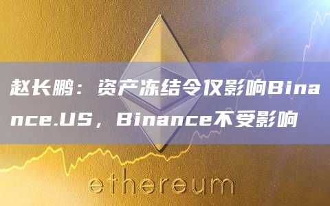 赵长鹏：资产冻结令仅影响Binance.US，Binance不受影响
