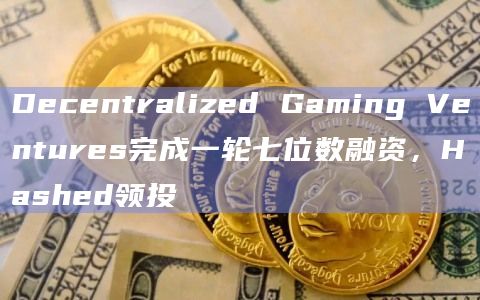 Decentralized Gaming Ventures完成一轮七位数融资，Hashed领投
