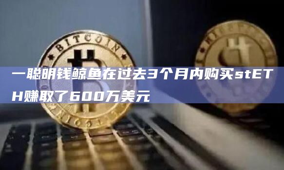 一聪明钱鲸鱼在过去3个月内购买stETH赚取了600万美元插图 一聪明钱鲸鱼在过去3个月内购买stETH赚取了600万美元