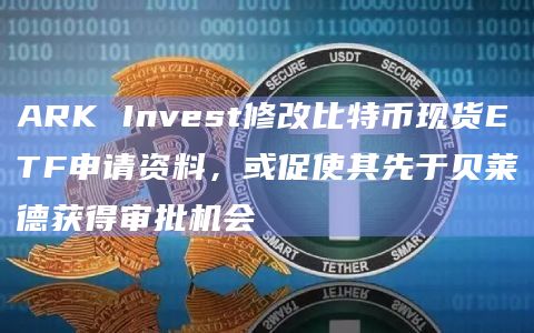 ARK Invest修改比特币现货ETF申请资料,或促使其先于贝莱德获得审批机会插图 ARK Invest修改比特币现货ETF申请资料,或促使其先于贝莱德获得审批机会