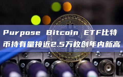 Purpose Bitcoin ETF比特币持有量接近2.5万枚创年内新高插图 Purpose Bitcoin ETF比特币持有量接近2.5万枚创年内新高