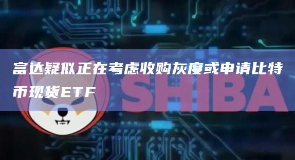 富达疑似正在考虑收购灰度或申请比特币现货ETF