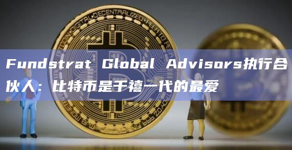 Fundstrat Global Advisors执行合伙人:比特币是千禧一代的最爱插图 Fundstrat Global Advisors执行合伙人:比特币是千禧一代的最爱