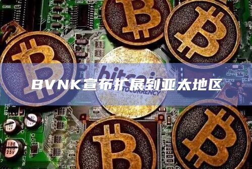 BVNK宣布扩展到亚太地区