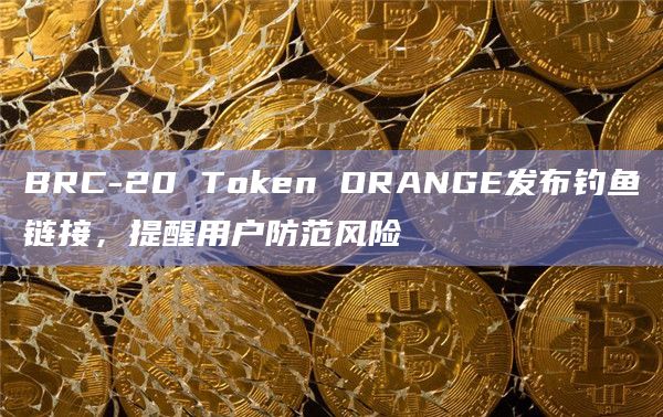 BRC-20 Token ORANGE发布钓鱼链接，提醒用户防范风险