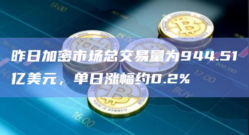 昨日加密市场总交易量为944.51亿美元，单日涨幅约0.2%