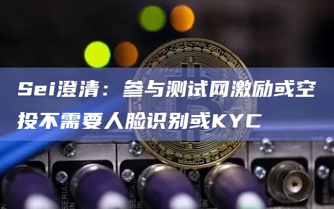 Sei澄清：参与测试网激励或空投不需要人脸识别或KYC