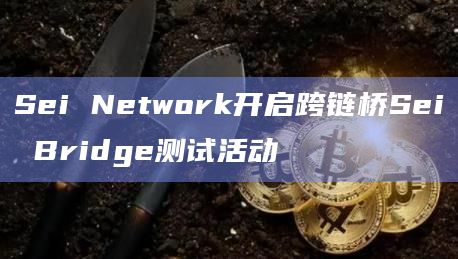 Sei Network开启跨链桥Sei Bridge测试活动