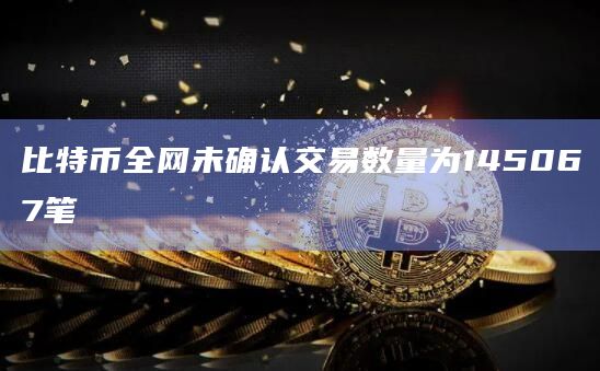 比特币全网未确认交易数量为145067笔
