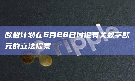 欧盟计划在6月28日讨论有关数字欧元的立法提案