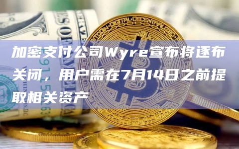 加密支付公司Wyre宣布将逐布关闭,用户需在7月14日之前提取相关资产插图 加密支付公司Wyre宣布将逐布关闭,用户需在7月14日之前提取相关资产
