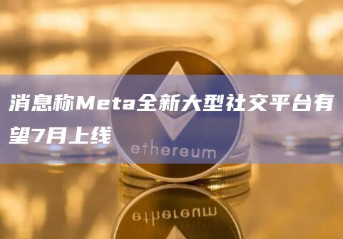 消息称Meta全新大型社交平台有望7月上线