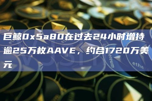 巨鲸0x5a80在过去24小时增持逾25万枚AAVE，约合1720万美元