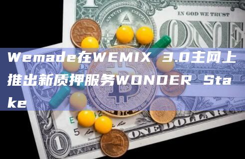 Wemade在WEMIX 3.0主网上推出新质押服务WONDER Stake