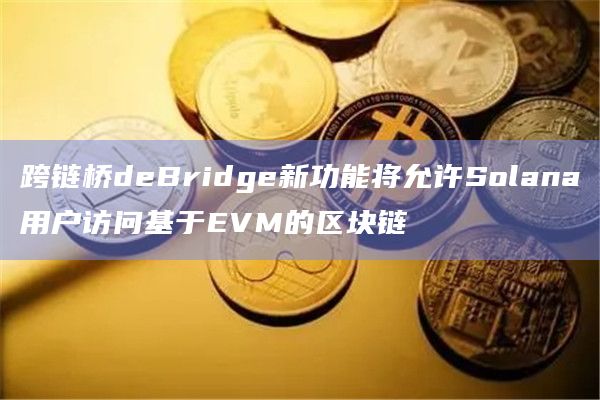 跨链桥deBridge新功能将允许Solana用户访问基于EVM的区块链插图 跨链桥deBridge新功能将允许Solana用户访问基于EVM的区块链