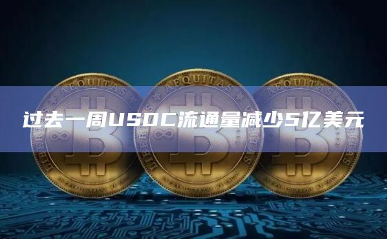 过去一周USDC流通量减少5亿美元