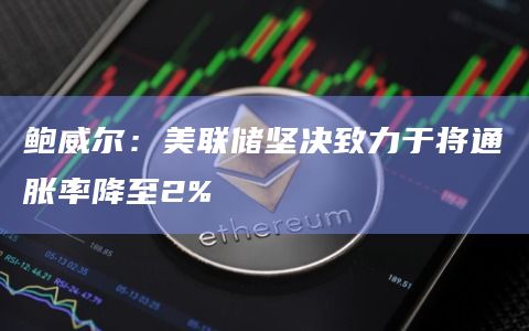 鲍威尔：美联储坚决致力于将通胀率降至2%