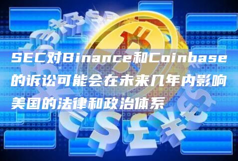 SEC对Binance和Coinbase的诉讼可能会在未来几年内影响美国的法律和政治体系