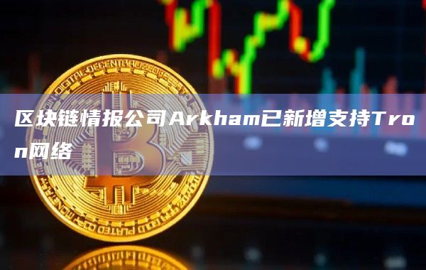 区块链情报公司Arkham已新增支持Tron网络