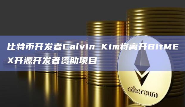 比特币开发者Calvin Kim将离开BitMEX开源开发者资助项目