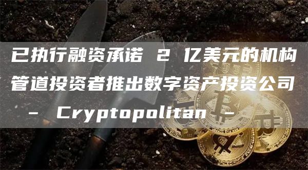 已执行融资承诺 2 亿美元的机构管道投资者推出数字资产投资公司 – Cryptopolitan –插图 已执行融资承诺 2 亿美元的机构管道投资者推出数字资产投资公司 – Cryptopolitan –