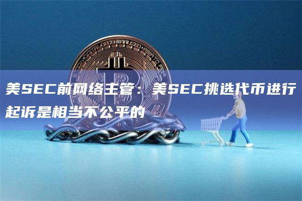 美SEC前网络主管:美SEC挑选代币进行起诉是相当不公平的插图 美SEC前网络主管:美SEC挑选代币进行起诉是相当不公平的