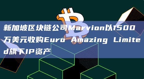 新加坡区块链公司Marvion以1500万美元收购Euro Amazing Limited旗下IP资产插图 新加坡区块链公司Marvion以1500万美元收购Euro Amazing Limited旗下IP资产