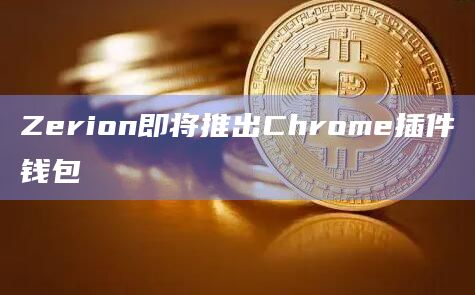 Zerion即将推出Chrome插件钱包