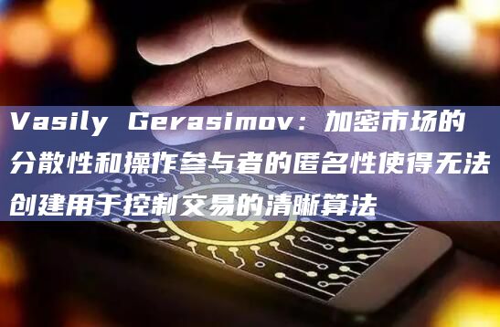 Vasily Gerasimov:加密市场的分散性和操作参与者的匿名性使得无法创建用于控制交易的清晰算法插图 Vasily Gerasimov:加密市场的分散性和操作参与者的匿名性使得无法创建用于控制交易的清晰算法