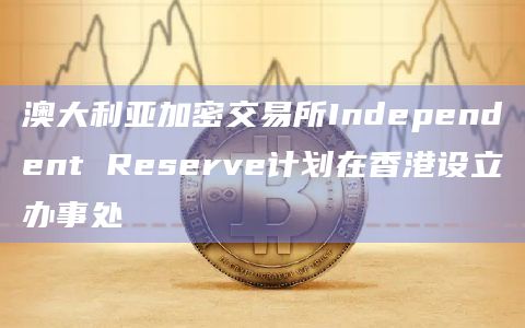 澳大利亚加密交易所Independent Reserve计划在香港设立办事处插图 澳大利亚加密交易所Independent Reserve计划在香港设立办事处