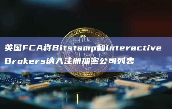 英国FCA将Bitstamp和Interactive Brokers纳入注册加密公司列表