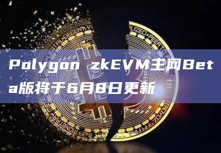 Polygon zkEVM主网Beta版将于6月8日更新