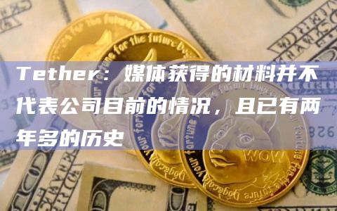 Tether:媒体获得的材料并不代表公司目前的情况,且已有两年多的历史插图 Tether:媒体获得的材料并不代表公司目前的情况,且已有两年多的历史