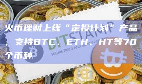 火币理财上线“定投计划”产品,支持BTC、ETH、HT等70个币种插图 火币理财上线“定投计划”产品,支持BTC、ETH、HT等70个币种