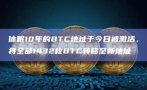 休眠10年的BTC地址于今日被激活，将全部1432枚BTC转移至新地址