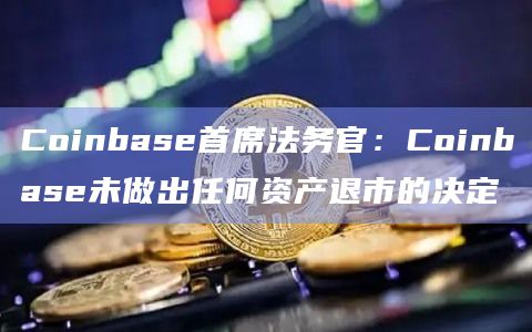 Coinbase首席法务官:Coinbase未做出任何资产退市的决定插图 Coinbase首席法务官:Coinbase未做出任何资产退市的决定