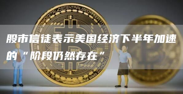 股市信徒表示美国经济下半年加速的“阶段仍然存在”插图 股市信徒表示美国经济下半年加速的“阶段仍然存在”