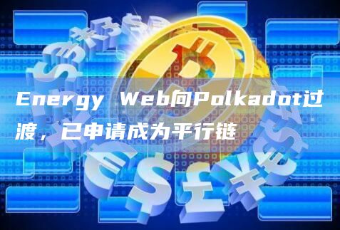 Energy Web向Polkadot过渡,已申请成为平行链插图 Energy Web向Polkadot过渡,已申请成为平行链