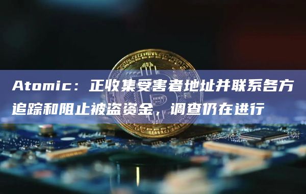 Atomic：正收集受害者地址并联系各方追踪和阻止被盗资金，调查仍在进行