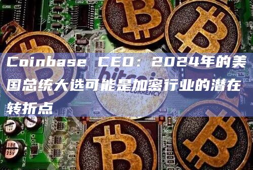 Coinbase CEO:2024年的美国总统大选可能是加密行业的潜在转折点插图 Coinbase CEO:2024年的美国总统大选可能是加密行业的潜在转折点