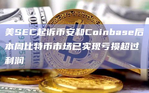 美SEC起诉币安和Coinbase后本周比特币市场已实现亏损超过利润