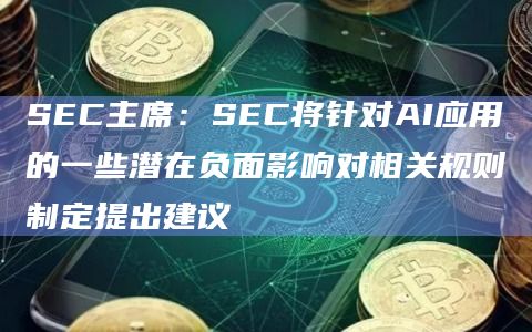 SEC主席:SEC将针对AI应用的一些潜在负面影响对相关规则制定提出建议插图 SEC主席:SEC将针对AI应用的一些潜在负面影响对相关规则制定提出建议