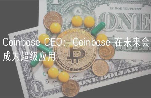 Coinbase CEO：Coinbase 在未来会成为超级应用